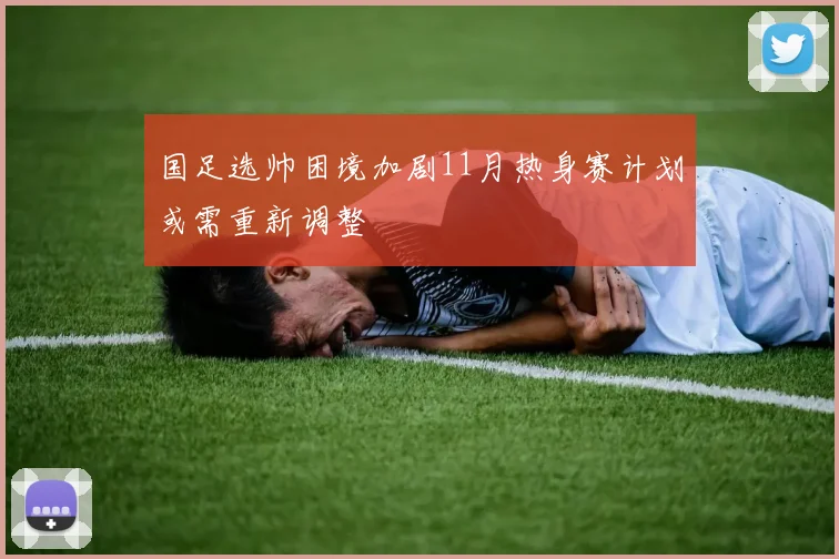 国足选帅困境加剧11月热身赛计划或需重新调整