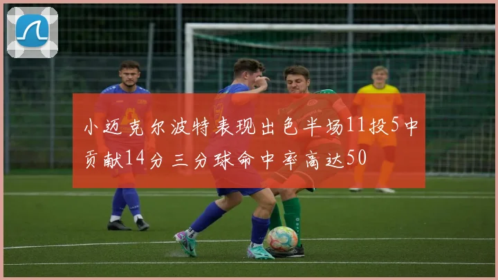 小迈克尔波特表现出色半场11投5中贡献14分三分球命中率高达50