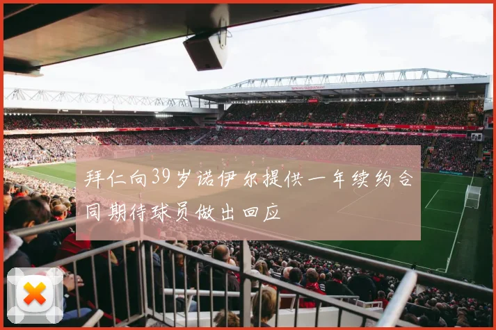 拜仁向39岁诺伊尔提供一年续约合同期待球员做出回应