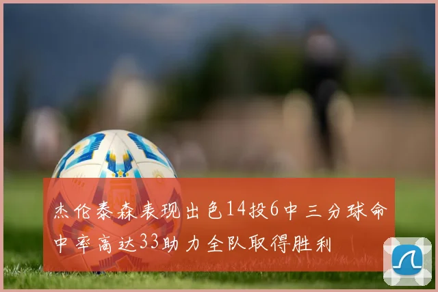 杰伦泰森表现出色14投6中三分球命中率高达33助力全队取得胜利