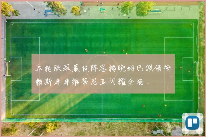 本轮欧冠最佳阵容揭晓姆巴佩领衔赖斯库库维蒂尼亚闪耀全场