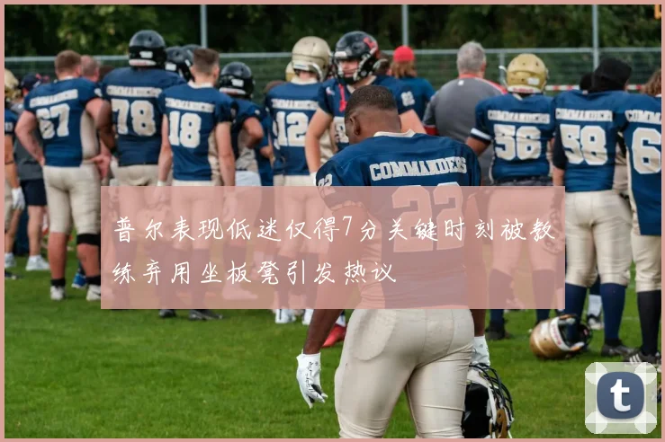 普尔表现低迷仅得7分关键时刻被教练弃用坐板凳引发热议