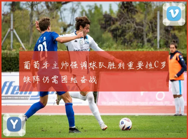 葡萄牙主帅强调球队胜利重要性C罗缺阵仍需团结奋战