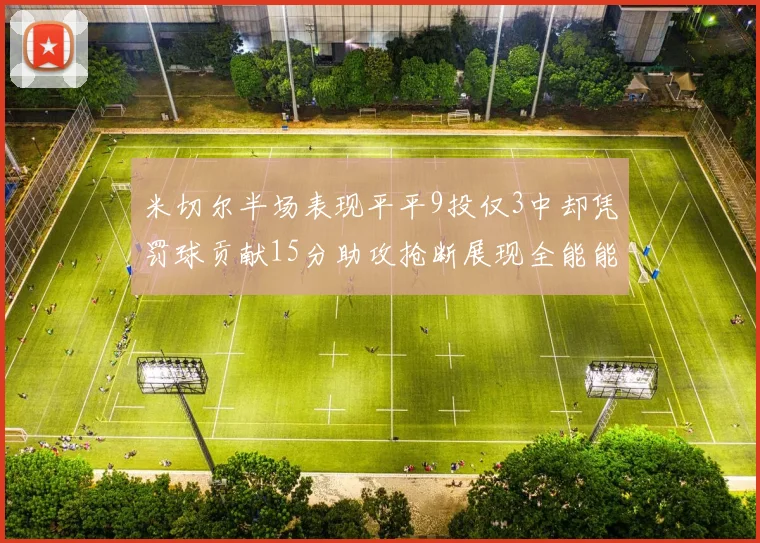 米切尔半场表现平平9投仅3中却凭罚球贡献15分助攻抢断展现全能能力