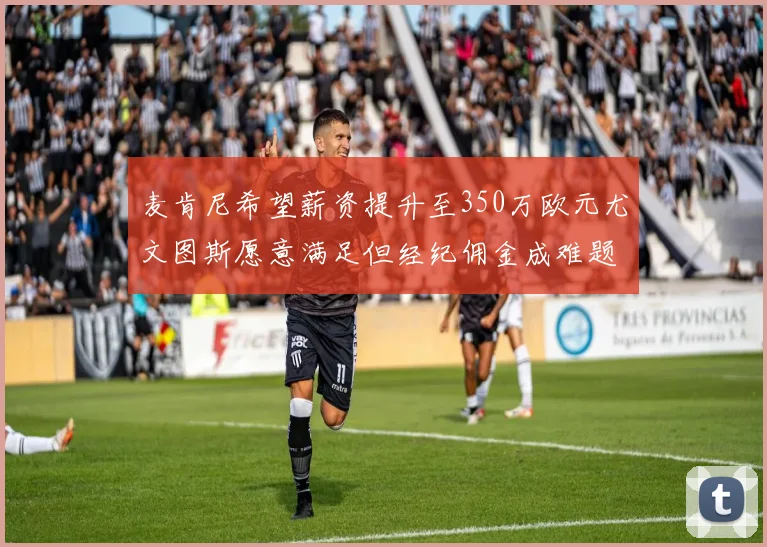 麦肯尼希望薪资提升至350万欧元尤文图斯愿意满足但经纪佣金成难题