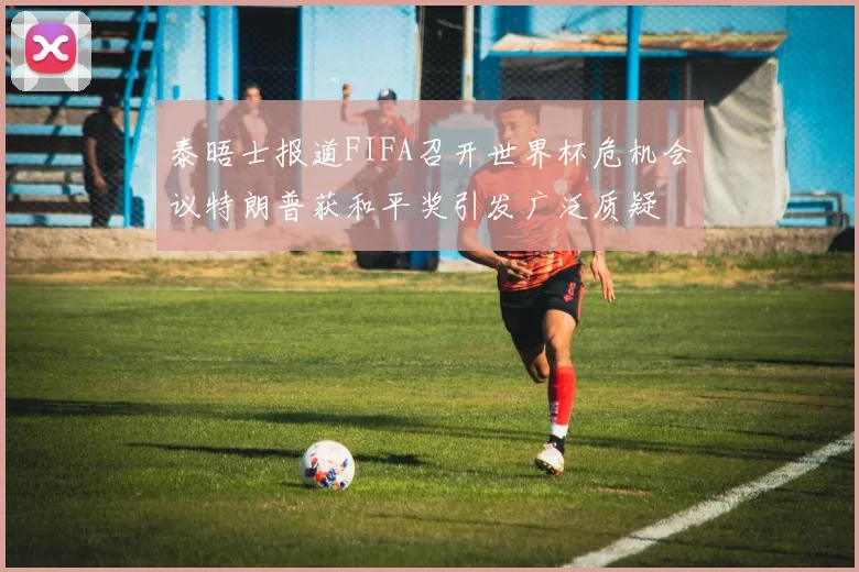 泰晤士报道FIFA召开世界杯危机会议特朗普获和平奖引发广泛质疑