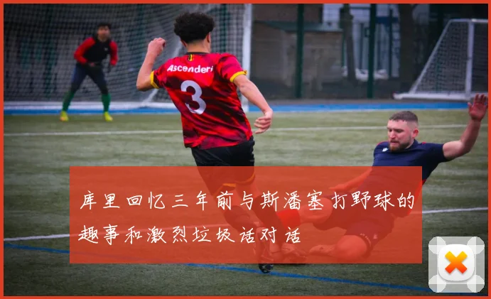 库里回忆三年前与斯潘塞打野球的趣事和激烈垃圾话对话