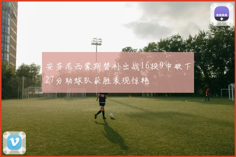 安芬尼西蒙斯替补出战16投9中砍下27分助球队获胜表现惊艳