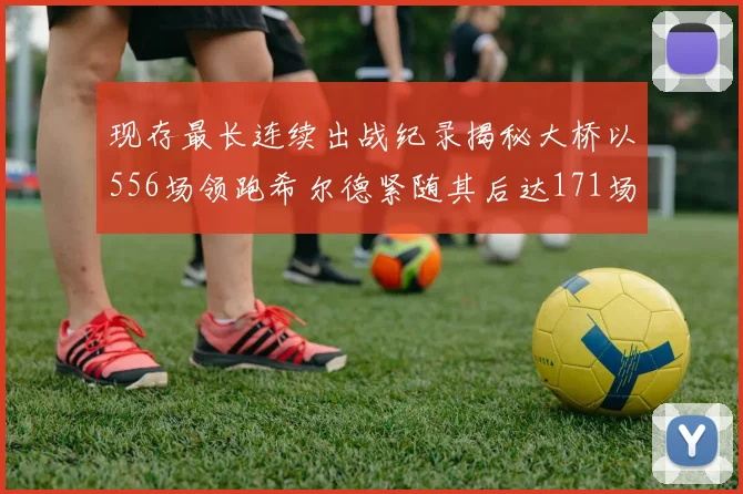 现存最长连续出战纪录揭秘大桥以556场领跑希尔德紧随其后达171场