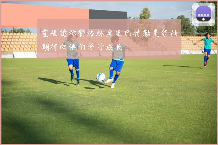 霍福德称赞格林库里巴特勒是领袖期待向他们学习成长