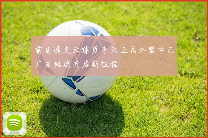 前南通支云球员李天正式加盟中乙广东铭途开启新征程