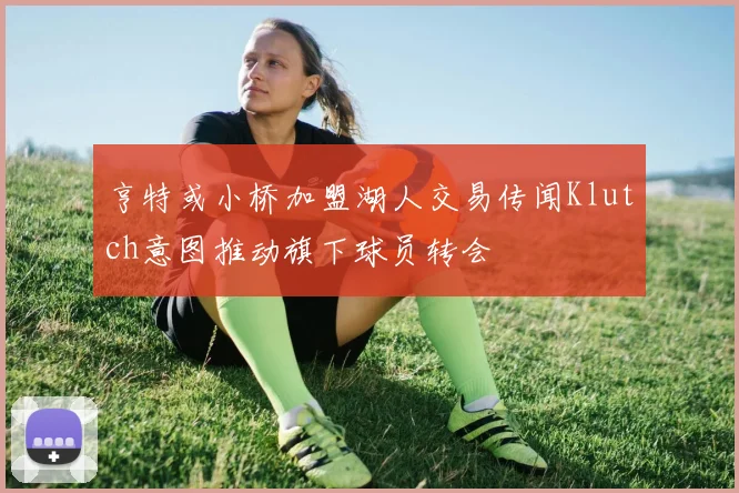 亨特或小桥加盟湖人交易传闻Klutch意图推动旗下球员转会