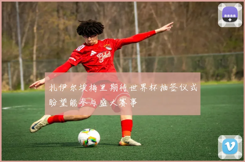 扎伊尔埃梅里期待世界杯抽签仪式盼望能参与盛大赛事