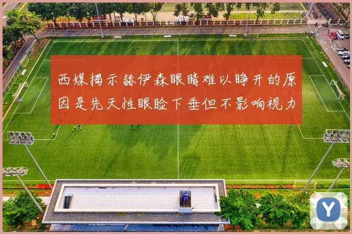西媒揭示赫伊森眼睛难以睁开的原因是先天性眼睑下垂但不影响视力
