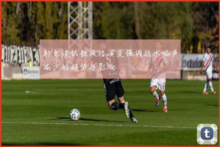 科尔谈执教风格演变强调战术喊声减少的趋势与影响