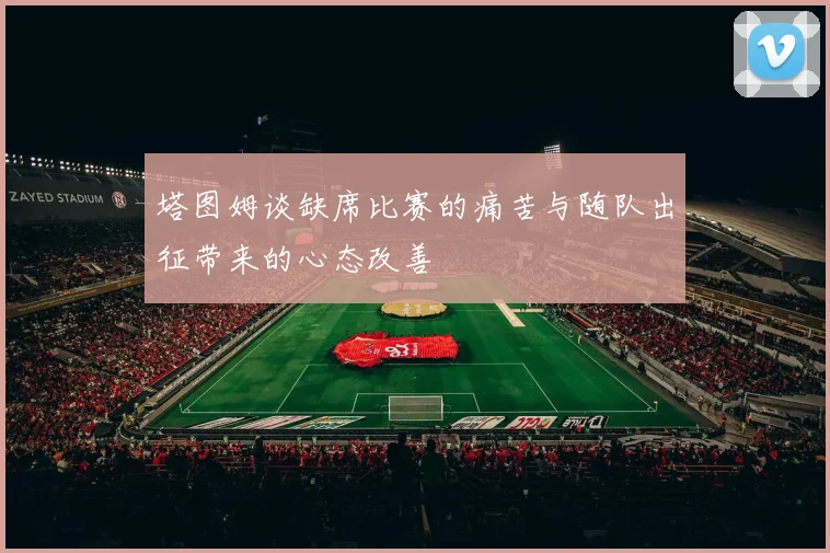塔图姆谈缺席比赛的痛苦与随队出征带来的心态改善