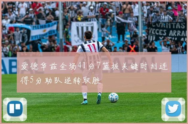 爱德华兹全场41分7篮板关键时刻连得5分助队逆转取胜