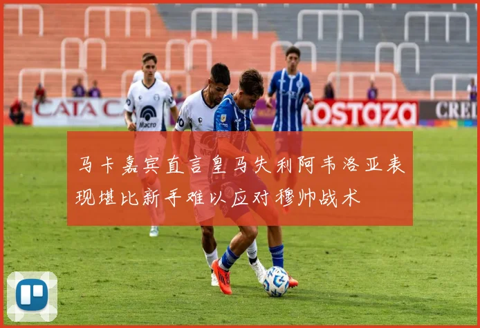 马卡嘉宾直言皇马失利阿韦洛亚表现堪比新手难以应对穆帅战术