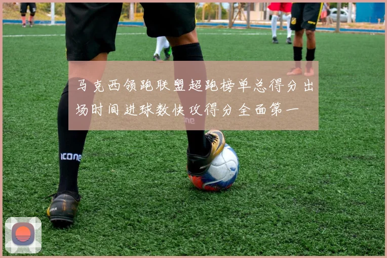 马克西领跑联盟超跑榜单总得分出场时间进球数快攻得分全面第一