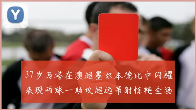 37岁马塔在澳超墨尔本德比中闪耀表现两球一助攻超远吊射惊艳全场