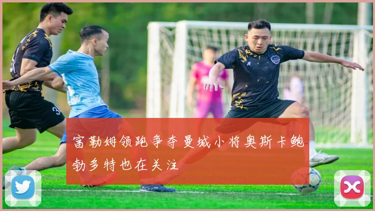 富勒姆领跑争夺曼城小将奥斯卡鲍勃多特也在关注