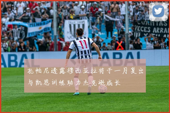 孔帕尼透露穆西亚拉将于一月复出与凯恩训练助力杰克逊成长