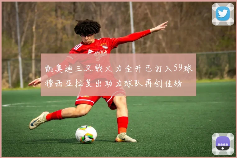 凯奥迪三叉戟火力全开已打入59球穆西亚拉复出助力球队再创佳绩