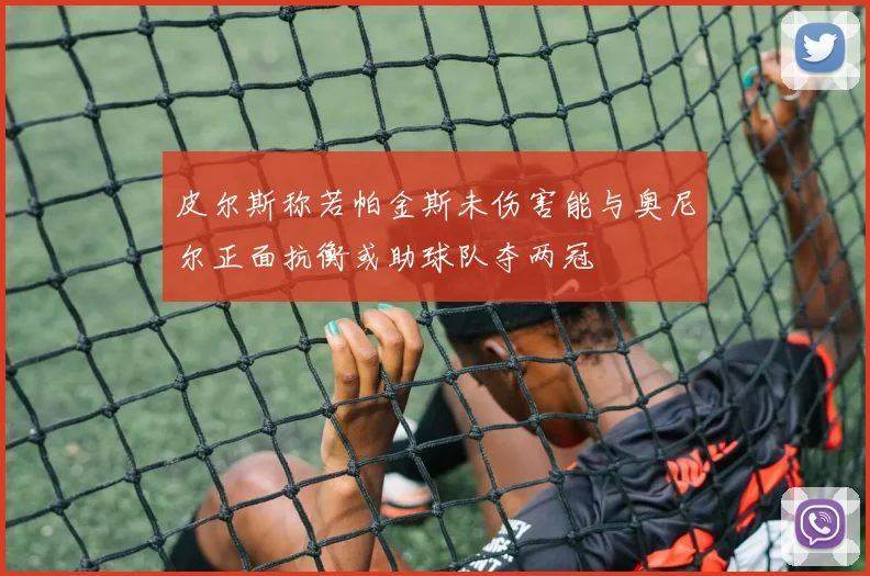 皮尔斯称若帕金斯未伤害能与奥尼尔正面抗衡或助球队夺两冠