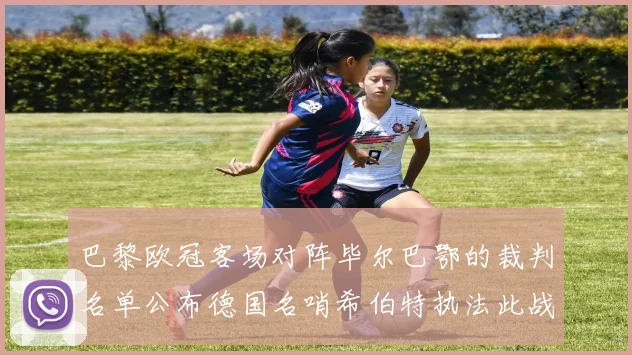巴黎欧冠客场对阵毕尔巴鄂的裁判名单公布德国名哨希伯特执法此战