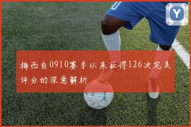 梅西自0910赛季以来获得126次完美评分的深意解析
