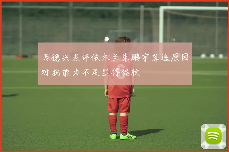 马德兴点评依木兰朱鹏宇落选原因对抗能力不足显得偏软