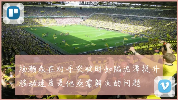 杨瀚森在对手突破时如陷泥潭提升移动速度是他亟需解决的问题