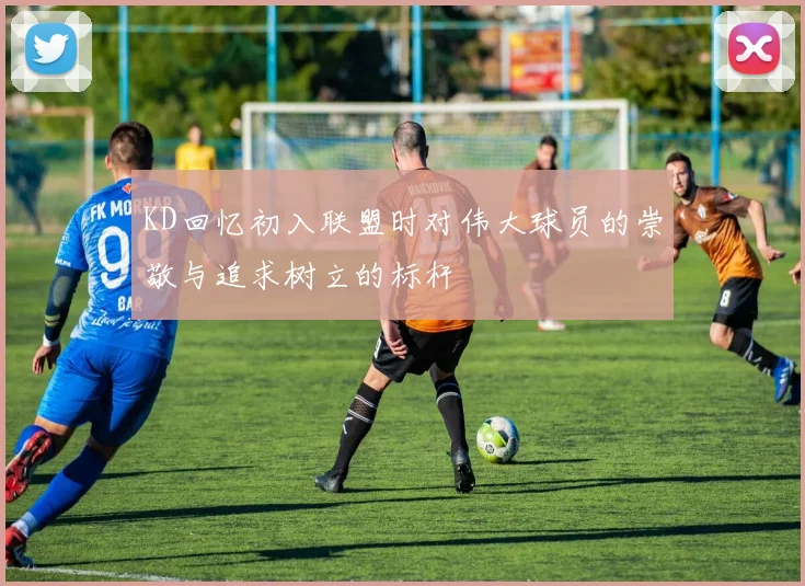 KD回忆初入联盟时对伟大球员的崇敬与追求树立的标杆