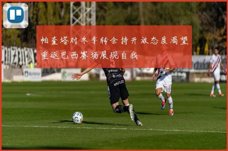 帕奎塔对冬季转会持开放态度渴望重返巴西赛场展现自我