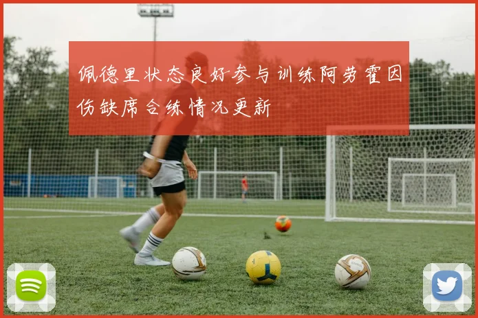 佩德里状态良好参与训练阿劳霍因伤缺席合练情况更新