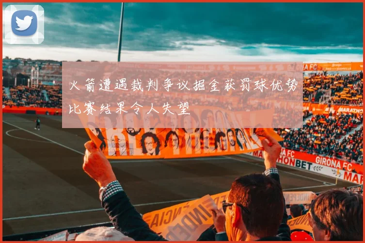 火箭遭遇裁判争议掘金获罚球优势比赛结果令人失望