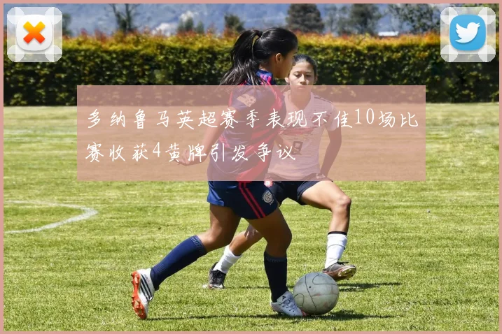 多纳鲁马英超赛季表现不佳10场比赛收获4黄牌引发争议