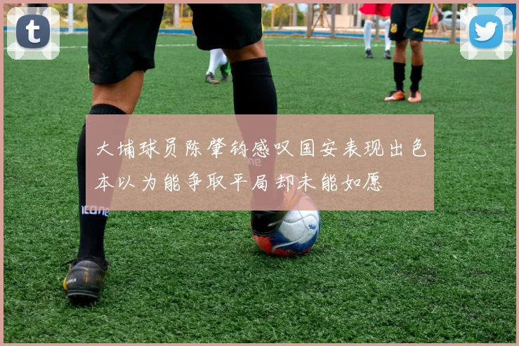大埔球员陈肇钧感叹国安表现出色本以为能争取平局却未能如愿
