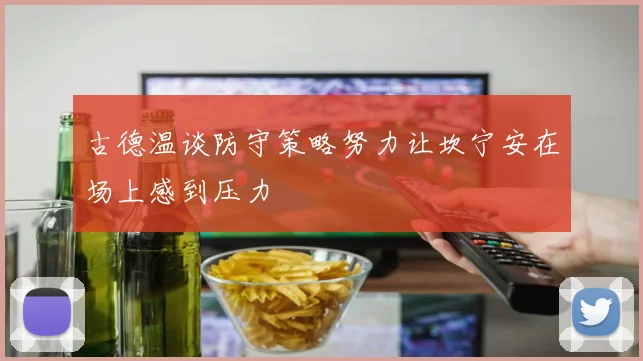 古德温谈防守策略努力让坎宁安在场上感到压力