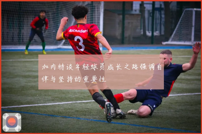 加内特谈年轻球员成长之路强调自律与坚持的重要性