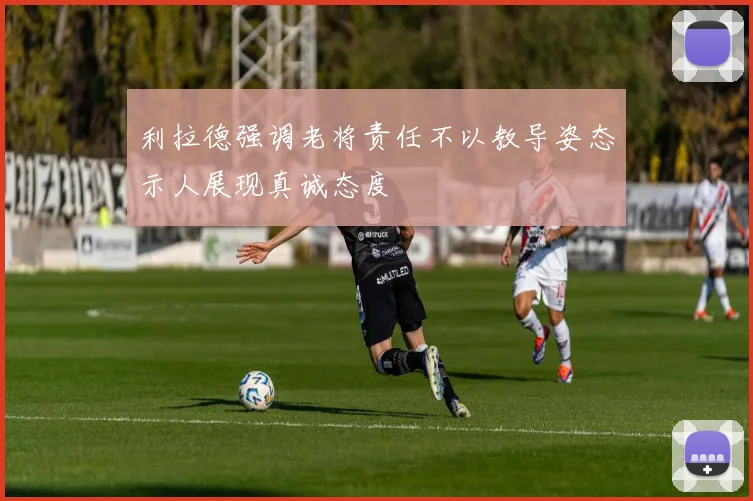 利拉德强调老将责任不以教导姿态示人展现真诚态度