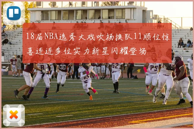 18届NBA选秀大戏吹杨换队11顺位惊喜连连多位实力新星闪耀登场
