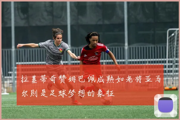 拉基蒂奇赞姆巴佩成熟如老将亚马尔则是足球梦想的象征
