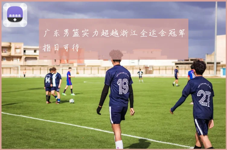 广东男篮实力超越浙江全运会冠军指日可待