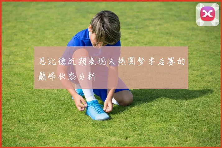 恩比德近期表现火热圆梦季后赛的巅峰状态分析