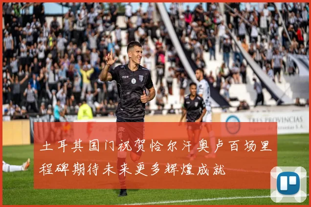 土耳其国门祝贺恰尔汗奥卢百场里程碑期待未来更多辉煌成就