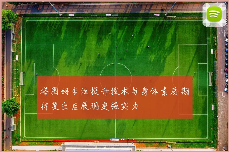 塔图姆专注提升技术与身体素质期待复出后展现更强实力