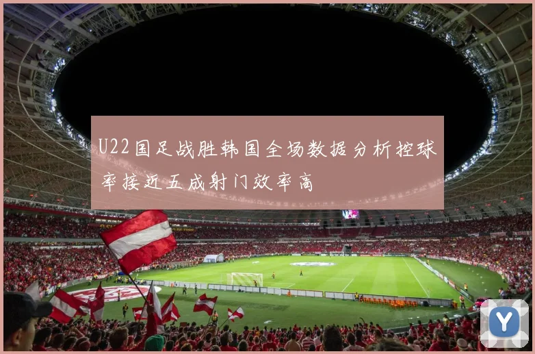 U22国足战胜韩国全场数据分析控球率接近五成射门效率高