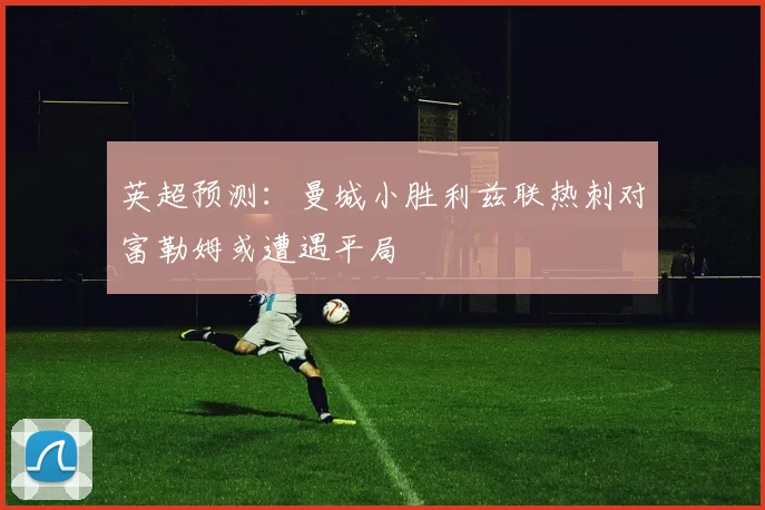 英超预测：曼城小胜利兹联热刺对富勒姆或遭遇平局
