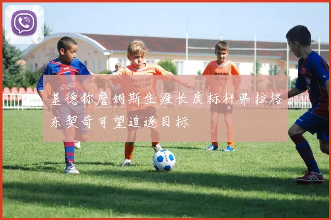 基德称詹姆斯生涯长度标杆弗拉格东契奇可望追逐目标